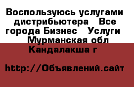 Воспользуюсь услугами дистрибьютера - Все города Бизнес » Услуги   . Мурманская обл.,Кандалакша г.
